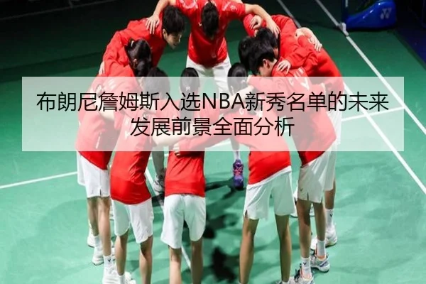 布朗尼詹姆斯入选NBA新秀名单的未来发展前景全面分析